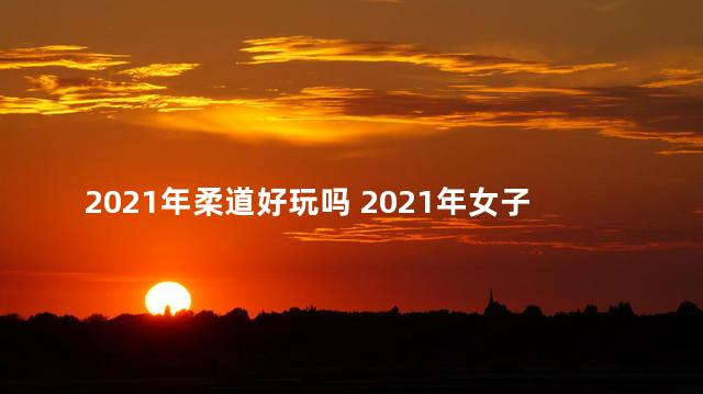 2021年柔道好玩吗 2021年女子柔道比赛结果